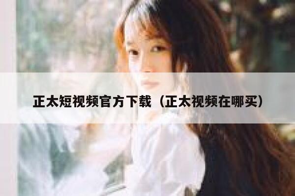 正太短视频官方下载（正太视频在哪买）