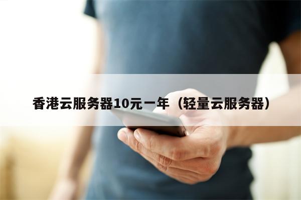 香港云服务器10元一年（轻量云服务器）