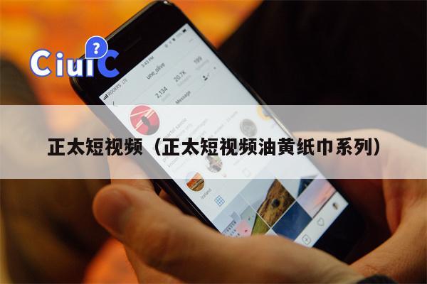 正太短视频（正太短视频油黄纸巾系列）