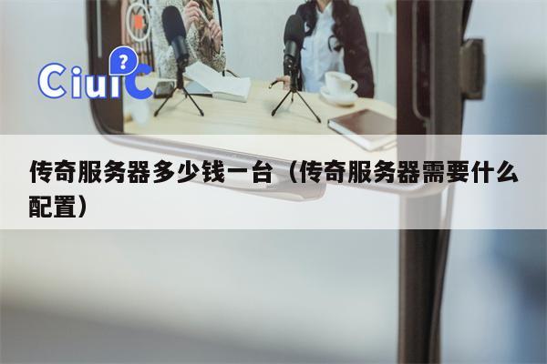 传奇服务器多少钱一台（传奇服务器需要什么配置）