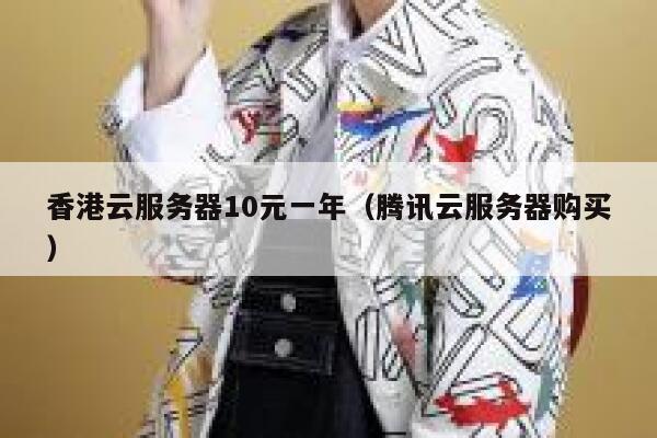 香港云服务器10元一年（腾讯云服务器购买）