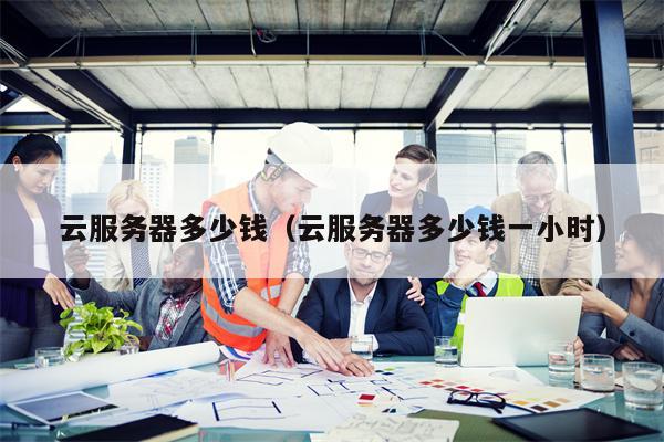 云服务器多少钱（云服务器多少钱一小时）