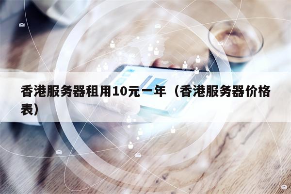 香港服务器租用10元一年（香港服务器价格表）