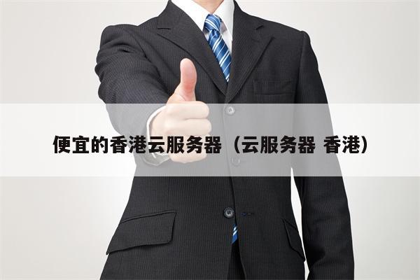 便宜的香港云服务器（云服务器 香港）