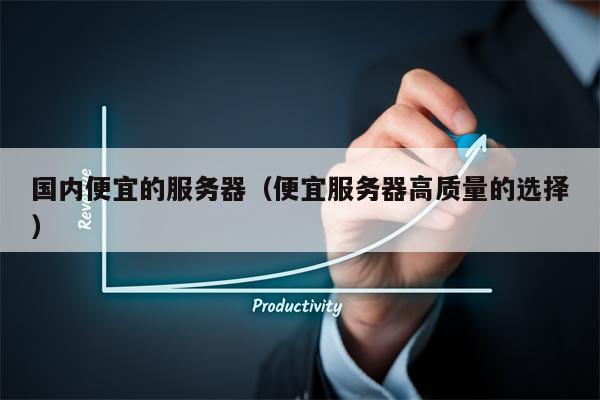 国内便宜的服务器（便宜服务器高质量的选择）