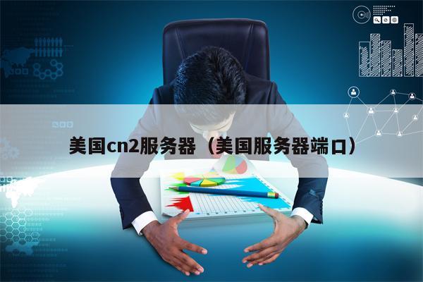 美国cn2服务器（美国服务器端口）