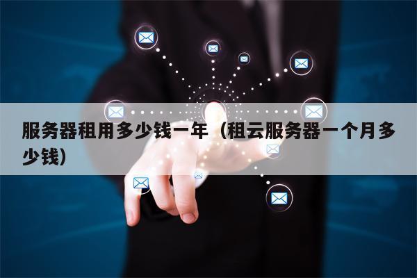 服务器租用多少钱一年（租云服务器一个月多少钱）