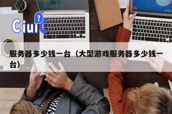 服务器多少钱一台（大型游戏服务器多少钱一台）