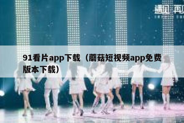 91看片app下载（蘑菇短视频app免费版本下载）