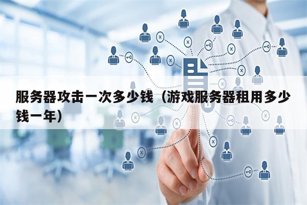 服务器攻击一次多少钱（游戏服务器租用多少钱一年）
