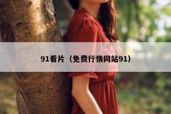 91看片（免费行情网站91）