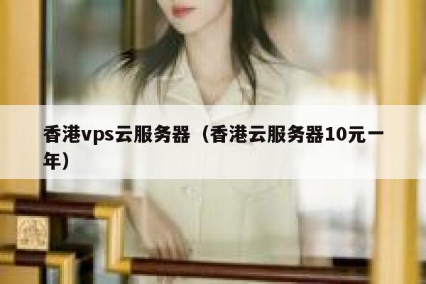 香港vps云服务器（香港云服务器10元一年）