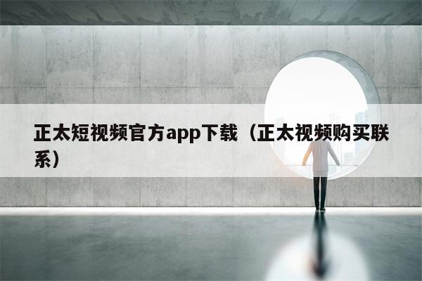 正太短视频官方app下载（正太视频购买联系）