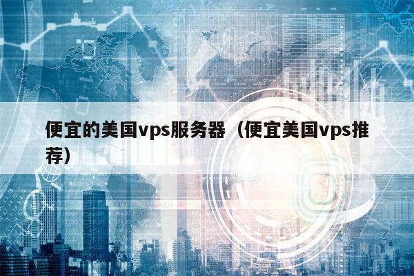 便宜的美国vps服务器（便宜美国vps推荐）