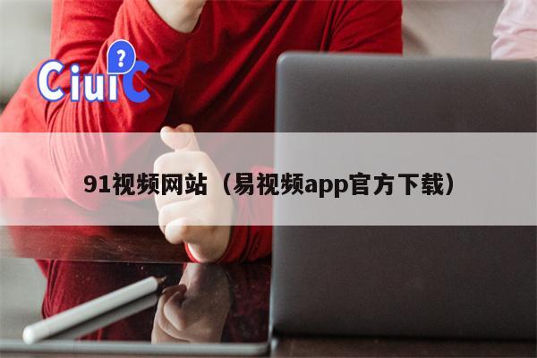 91视频网站（易视频app官方下载）