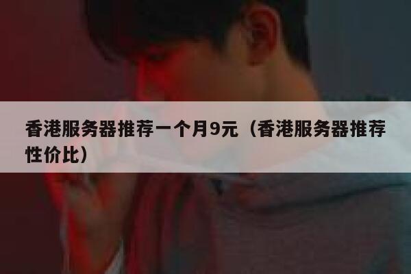 香港服务器推荐一个月9元（香港服务器推荐性价比）