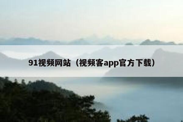91视频网站（视频客app官方下载）