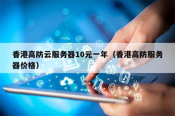 香港高防云服务器10元一年（香港高防服务器价格）