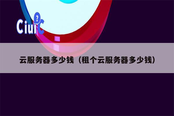云服务器多少钱（租个云服务器多少钱）