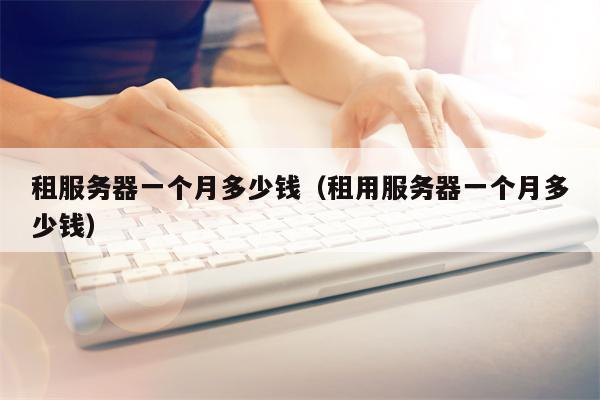 租服务器一个月多少钱（租用服务器一个月多少钱）