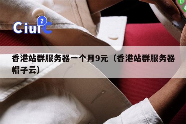 香港站群服务器一个月9元（香港站群服务器帽子云）
