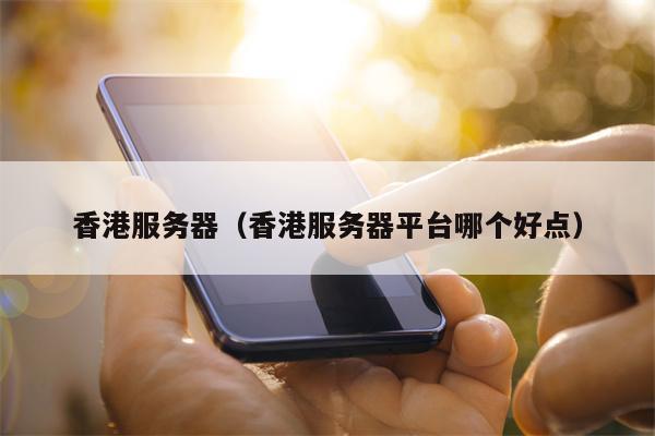 香港服务器（香港服务器平台哪个好点）