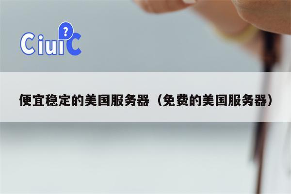 便宜稳定的美国服务器（免费的美国服务器）