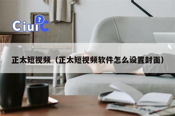 正太短视频（正太短视频软件怎么设置封面）