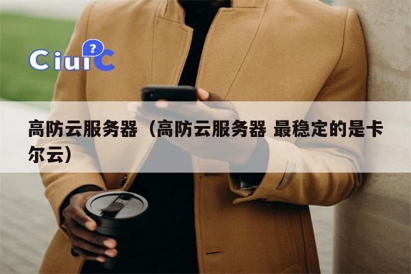 高防云服务器（高防云服务器 最稳定的是卡尔云）
