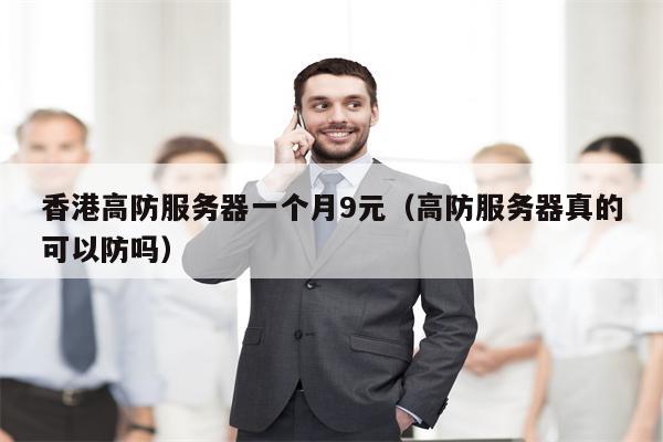 香港高防服务器一个月9元（高防服务器真的可以防吗）