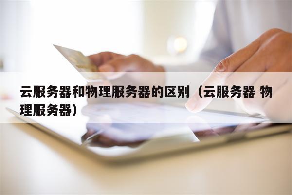 云服务器和物理服务器的区别（云服务器 物理服务器）