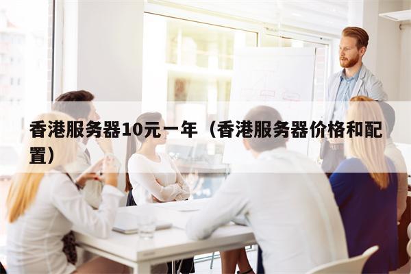 香港服务器10元一年（香港服务器价格和配置）