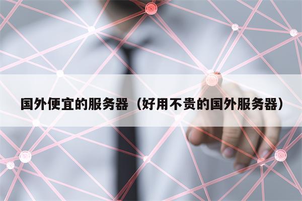 国外便宜的服务器（好用不贵的国外服务器）