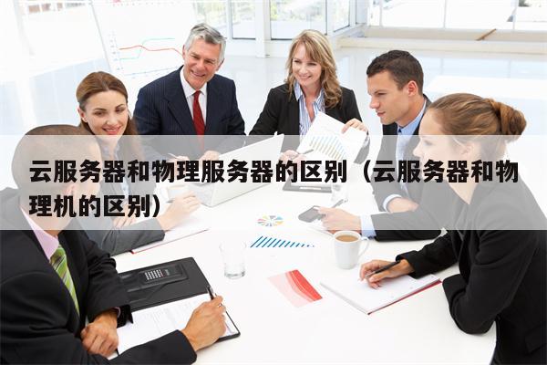 云服务器和物理服务器的区别（云服务器和物理机的区别）