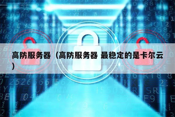 高防服务器（高防服务器 最稳定的是卡尔云）