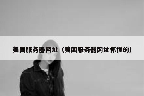美国服务器网址（美国服务器网址你懂的）