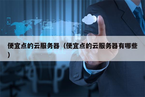 便宜点的云服务器（便宜点的云服务器有哪些）