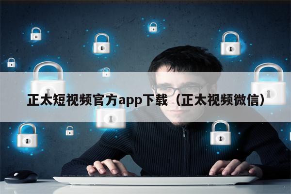 正太短视频官方app下载（正太视频微信）