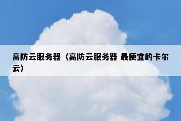 高防云服务器（高防云服务器 最便宜的卡尔云）