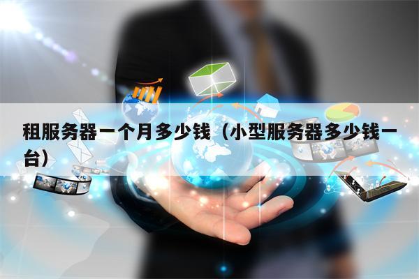 租服务器一个月多少钱（小型服务器多少钱一台）