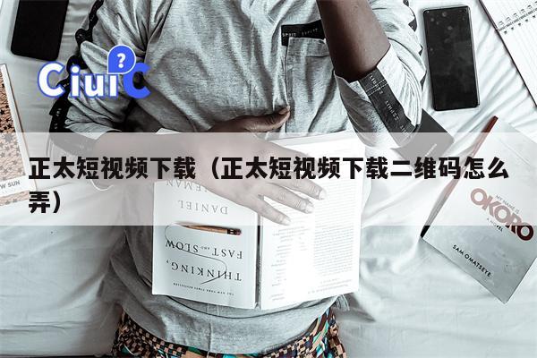 正太短视频下载（正太短视频下载二维码怎么弄）