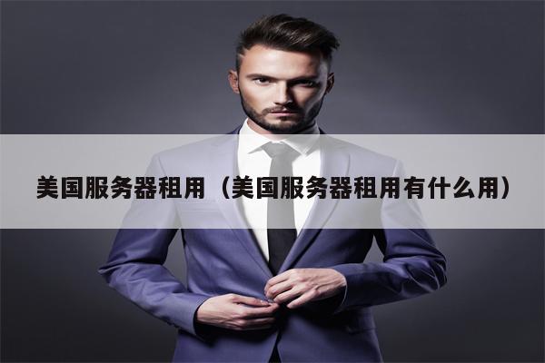 美国服务器租用（美国服务器租用有什么用）