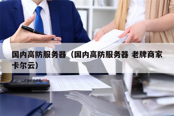 国内高防服务器（国内高防服务器 老牌商家卡尔云）