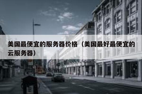 美国最便宜的服务器价格（美国最好最便宜的云服务器）