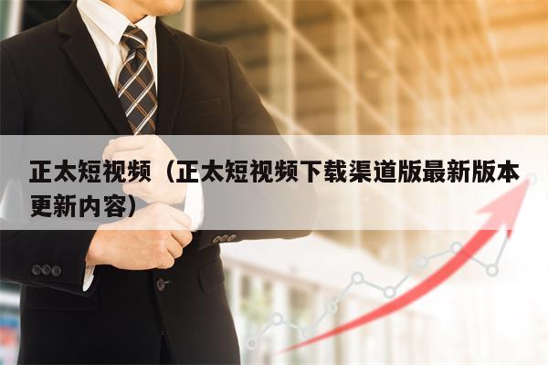 正太短视频（正太短视频下载渠道版最新版本更新内容）