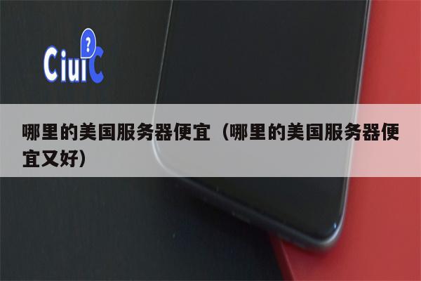 哪里的美国服务器便宜（哪里的美国服务器便宜又好）