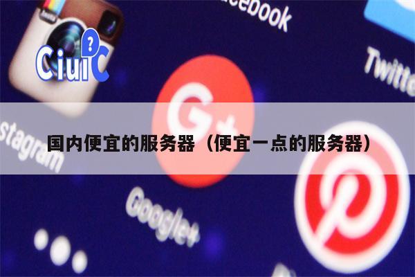国内便宜的服务器（便宜一点的服务器）