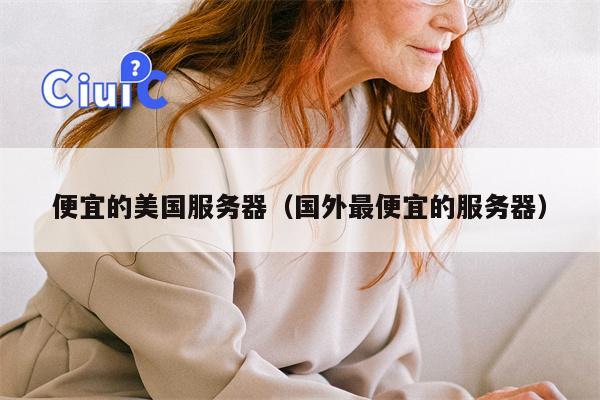 便宜的美国服务器（国外最便宜的服务器）