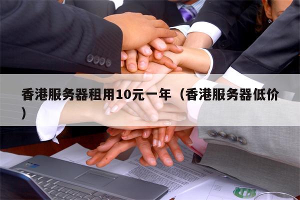 香港服务器租用10元一年（香港服务器低价）