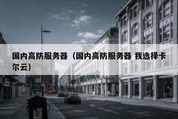 国内高防服务器（国内高防服务器 我选择卡尔云）